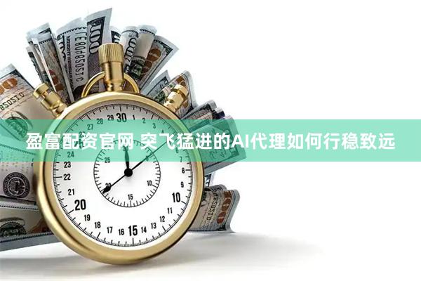 盈富配资官网 突飞猛进的AI代理如何行稳致远