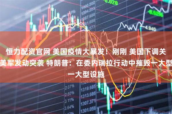 恒力配资官网 美国疫情大暴发！刚刚 美国下调关税！美军发动突袭 特朗普：在委内瑞拉行动中摧毁一大型设施