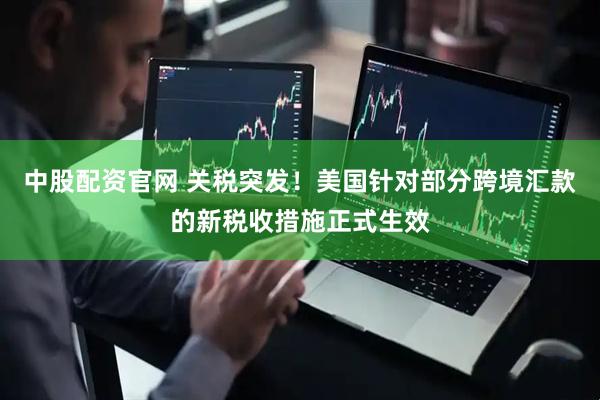 中股配资官网 关税突发！美国针对部分跨境汇款的新税收措施正式生效