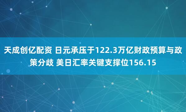 天成创亿配资 日元承压于122.3万亿财政预算与政策分歧 美日汇率关键支撑位156.15