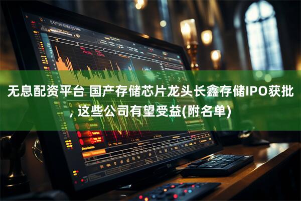 无息配资平台 国产存储芯片龙头长鑫存储IPO获批, 这些公司有望受益(附名单)
