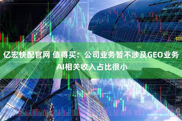 亿宏快配官网 值得买：公司业务暂不涉及GEO业务 AI相关收入占比很小