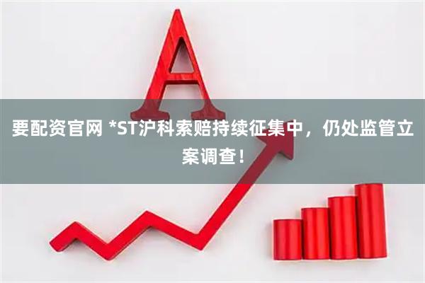 要配资官网 *ST沪科索赔持续征集中，仍处监管立案调查！