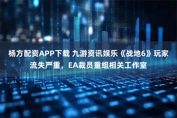 杨方配资APP下载 九游资讯娱乐《战地6》玩家流失严重，EA裁员重组相关工作室